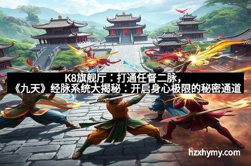 K8旗舰厅：打通任督二脉，《九天》经脉系统大揭秘：开启身心极限的秘密通道