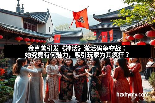 金喜善引发《神话》激活码争夺战：她究竟有何魅力，吸引玩家为其疯狂？