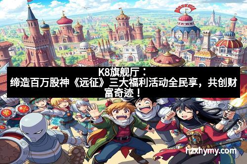 K8旗舰厅：缔造百万股神《远征》三大福利活动全民享，共创财富奇迹！