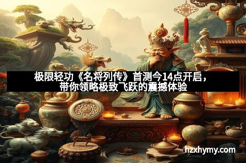 极限轻功《名将列传》首测今14点开启，带你领略极致飞跃的震撼体验