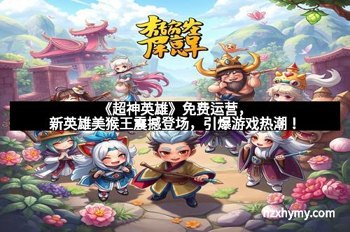 《超神英雄》免费运营，新英雄美猴王震撼登场，引爆游戏热潮！